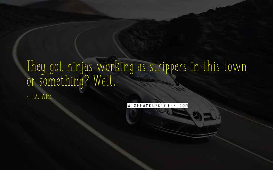 L.A. Witt Quotes: They got ninjas working as strippers in this town or something? Well.