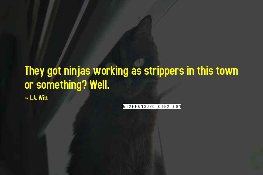 L.A. Witt Quotes: They got ninjas working as strippers in this town or something? Well.