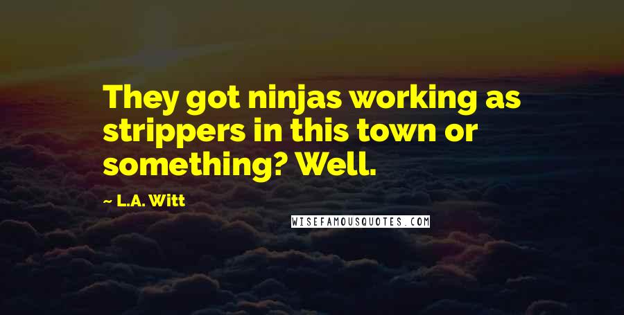 L.A. Witt Quotes: They got ninjas working as strippers in this town or something? Well.