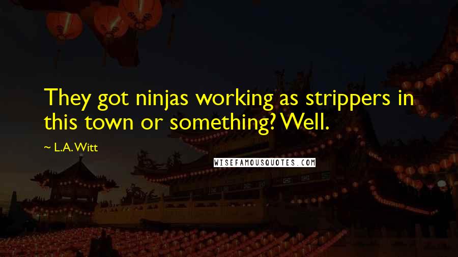 L.A. Witt Quotes: They got ninjas working as strippers in this town or something? Well.