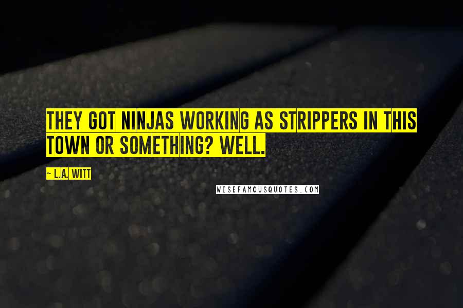 L.A. Witt Quotes: They got ninjas working as strippers in this town or something? Well.