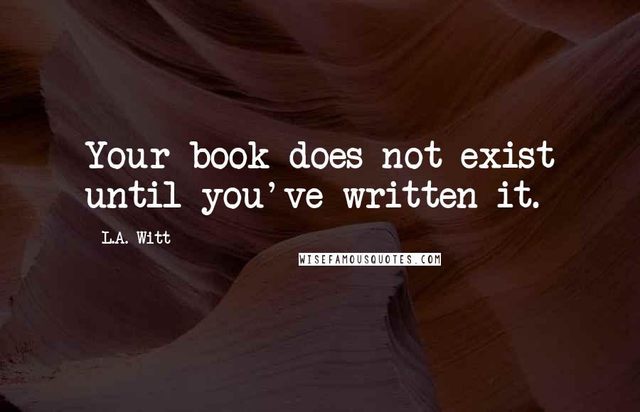 L.A. Witt Quotes: Your book does not exist until you've written it.