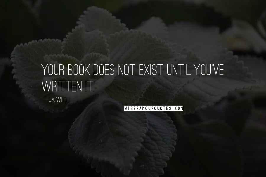 L.A. Witt Quotes: Your book does not exist until you've written it.