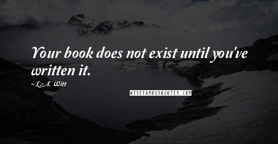 L.A. Witt Quotes: Your book does not exist until you've written it.