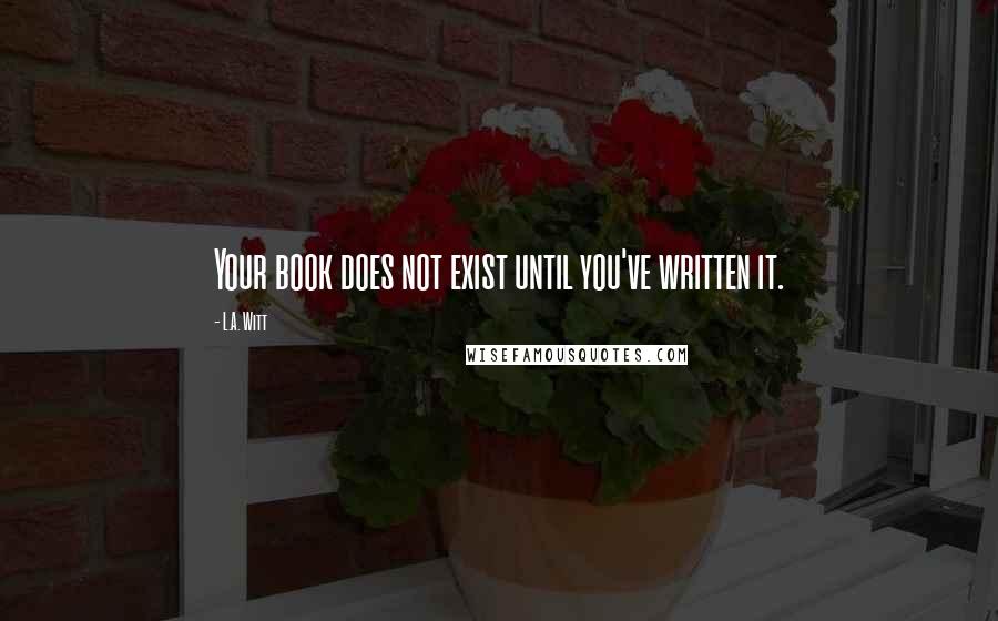 L.A. Witt Quotes: Your book does not exist until you've written it.