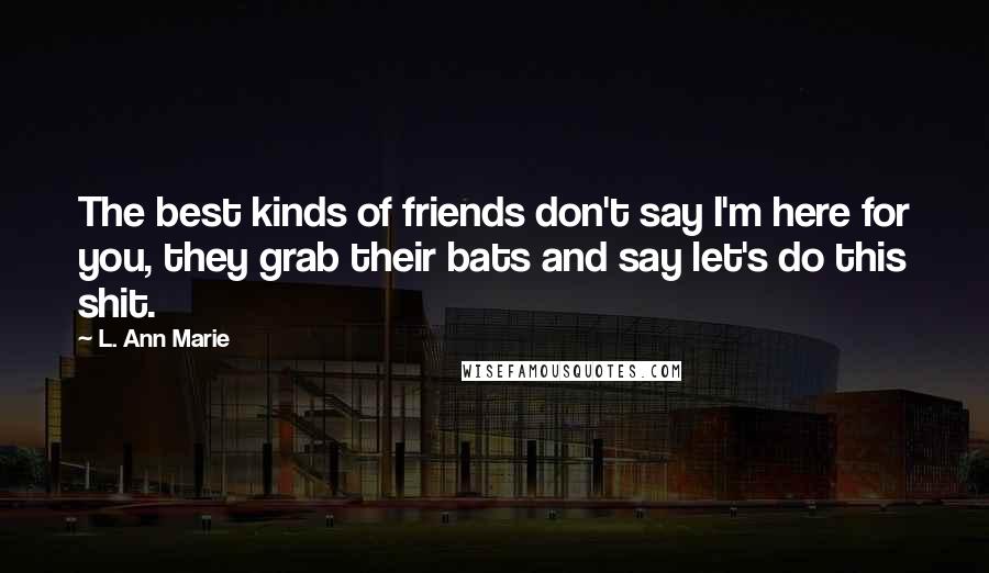 L. Ann Marie Quotes: The best kinds of friends don't say I'm here for you, they grab their bats and say let's do this shit.