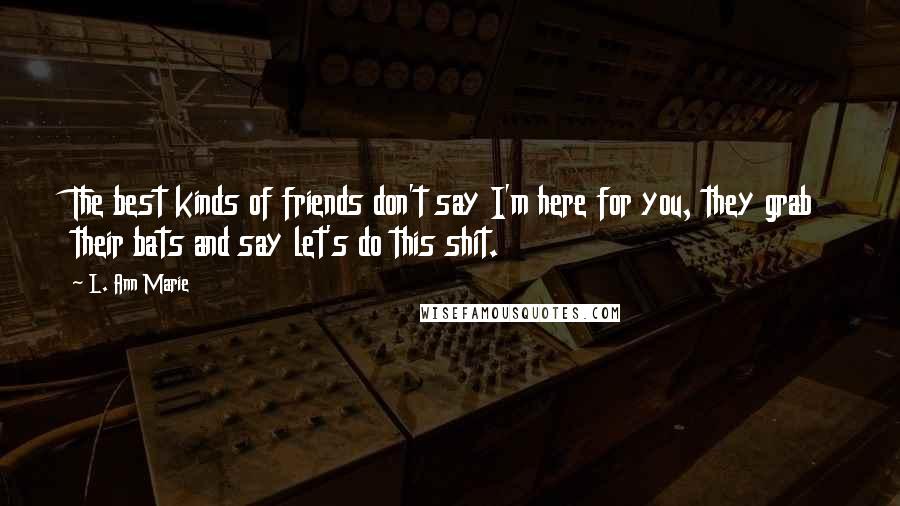 L. Ann Marie Quotes: The best kinds of friends don't say I'm here for you, they grab their bats and say let's do this shit.