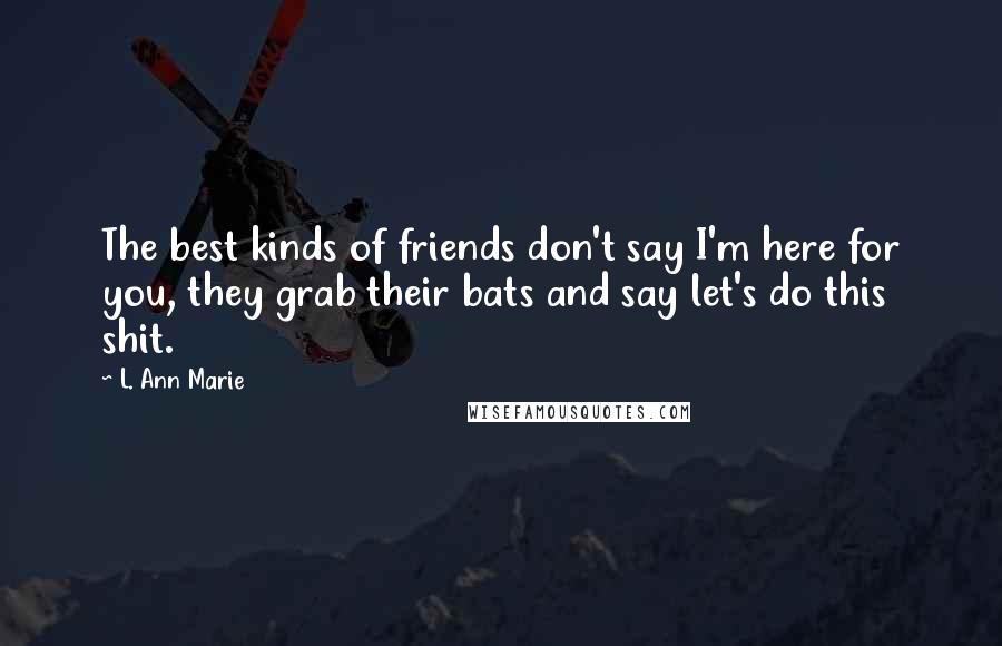 L. Ann Marie Quotes: The best kinds of friends don't say I'm here for you, they grab their bats and say let's do this shit.