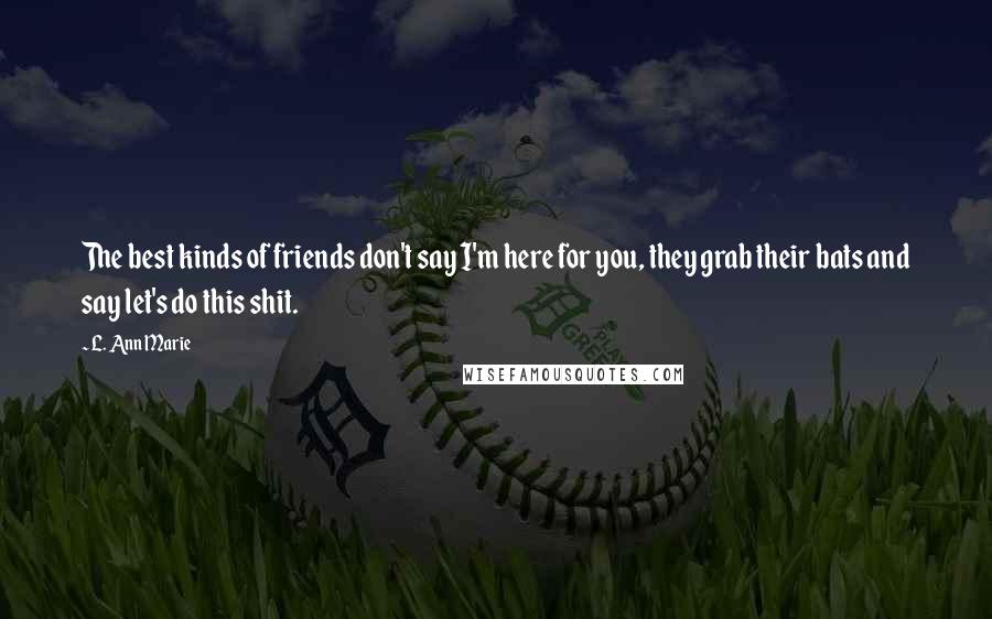 L. Ann Marie Quotes: The best kinds of friends don't say I'm here for you, they grab their bats and say let's do this shit.