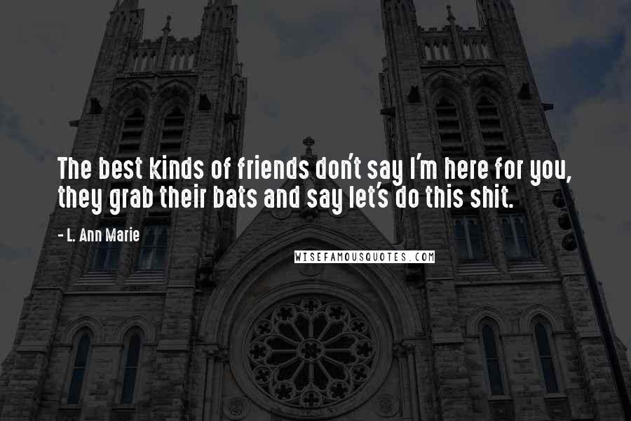 L. Ann Marie Quotes: The best kinds of friends don't say I'm here for you, they grab their bats and say let's do this shit.