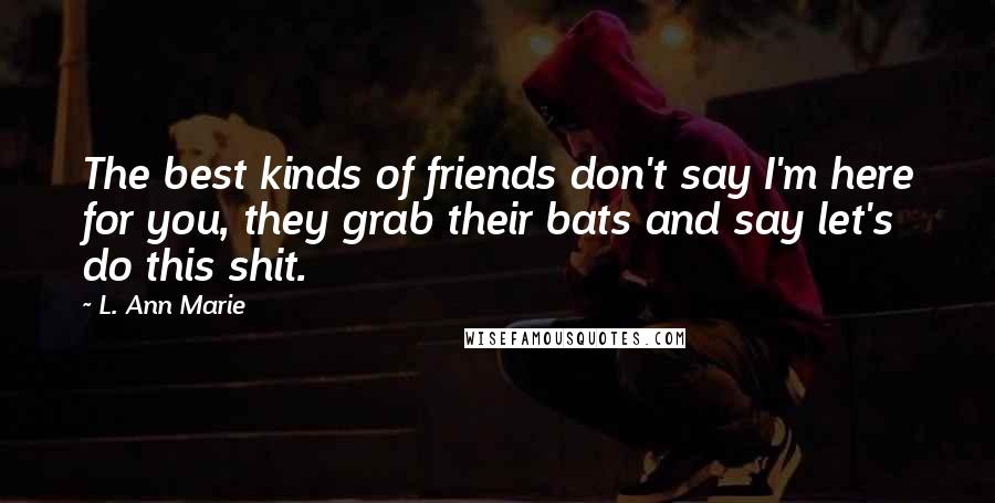 L. Ann Marie Quotes: The best kinds of friends don't say I'm here for you, they grab their bats and say let's do this shit.