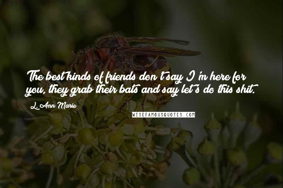 L. Ann Marie Quotes: The best kinds of friends don't say I'm here for you, they grab their bats and say let's do this shit.