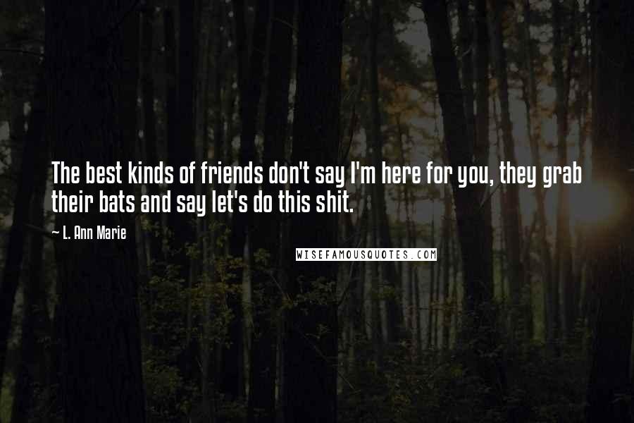 L. Ann Marie Quotes: The best kinds of friends don't say I'm here for you, they grab their bats and say let's do this shit.