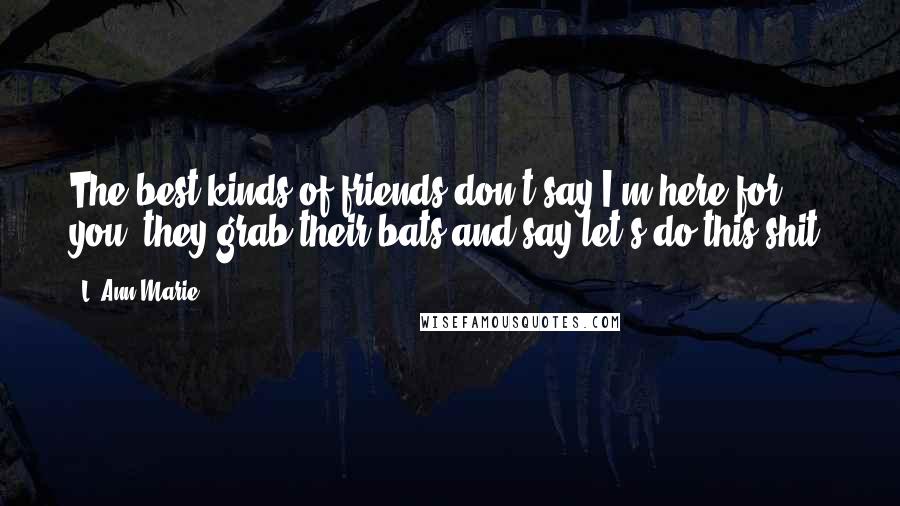 L. Ann Marie Quotes: The best kinds of friends don't say I'm here for you, they grab their bats and say let's do this shit.
