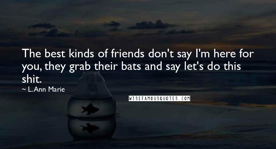 L. Ann Marie Quotes: The best kinds of friends don't say I'm here for you, they grab their bats and say let's do this shit.