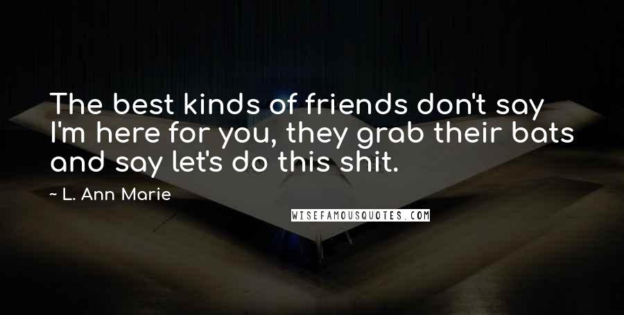 L. Ann Marie Quotes: The best kinds of friends don't say I'm here for you, they grab their bats and say let's do this shit.