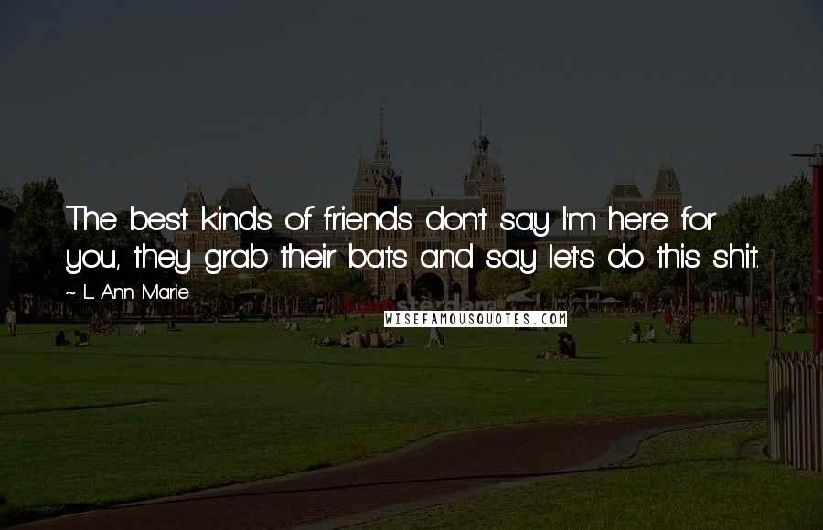 L. Ann Marie Quotes: The best kinds of friends don't say I'm here for you, they grab their bats and say let's do this shit.