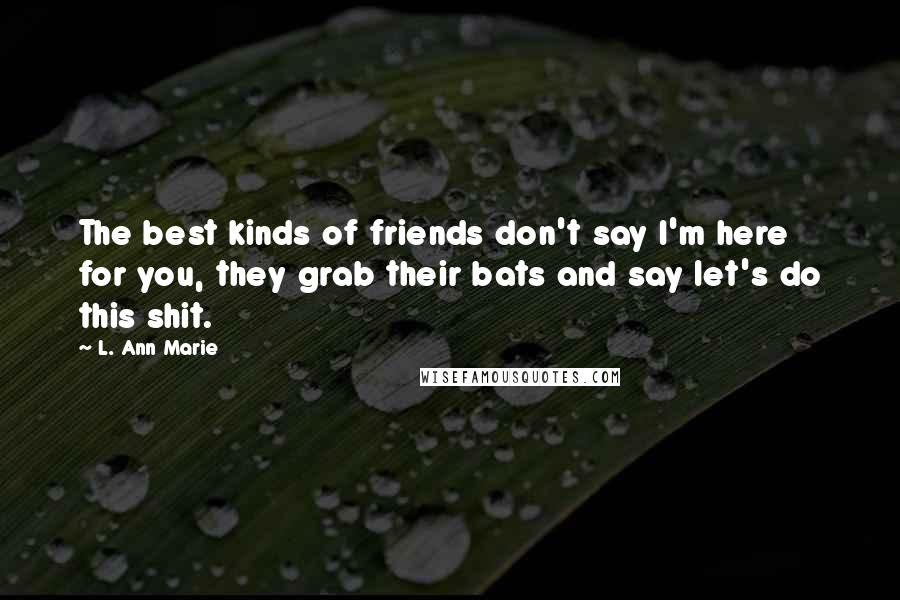 L. Ann Marie Quotes: The best kinds of friends don't say I'm here for you, they grab their bats and say let's do this shit.