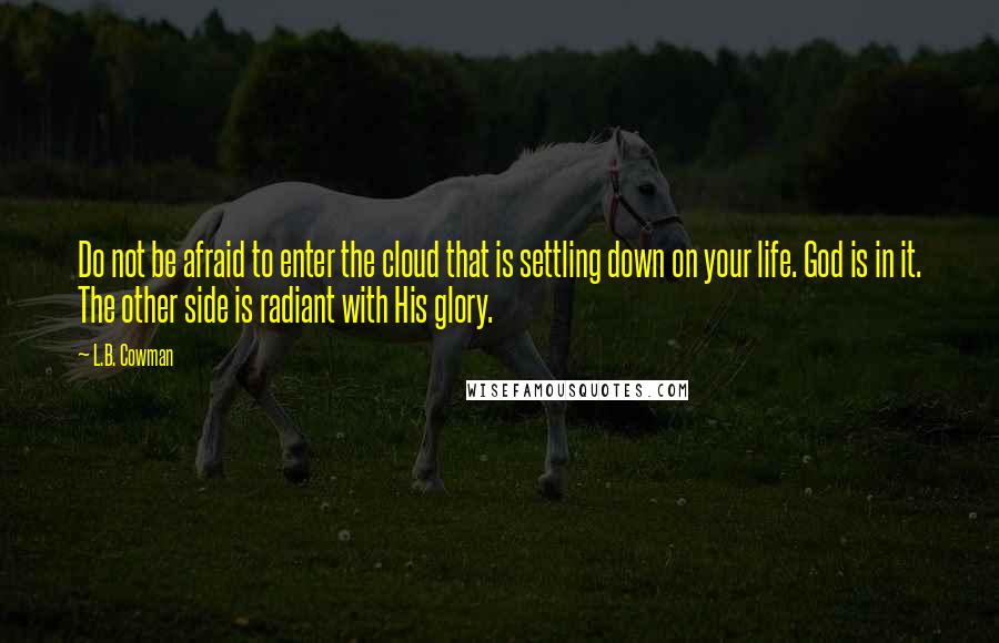 L.B. Cowman Quotes: Do not be afraid to enter the cloud that is settling down on your life. God is in it. The other side is radiant with His glory.