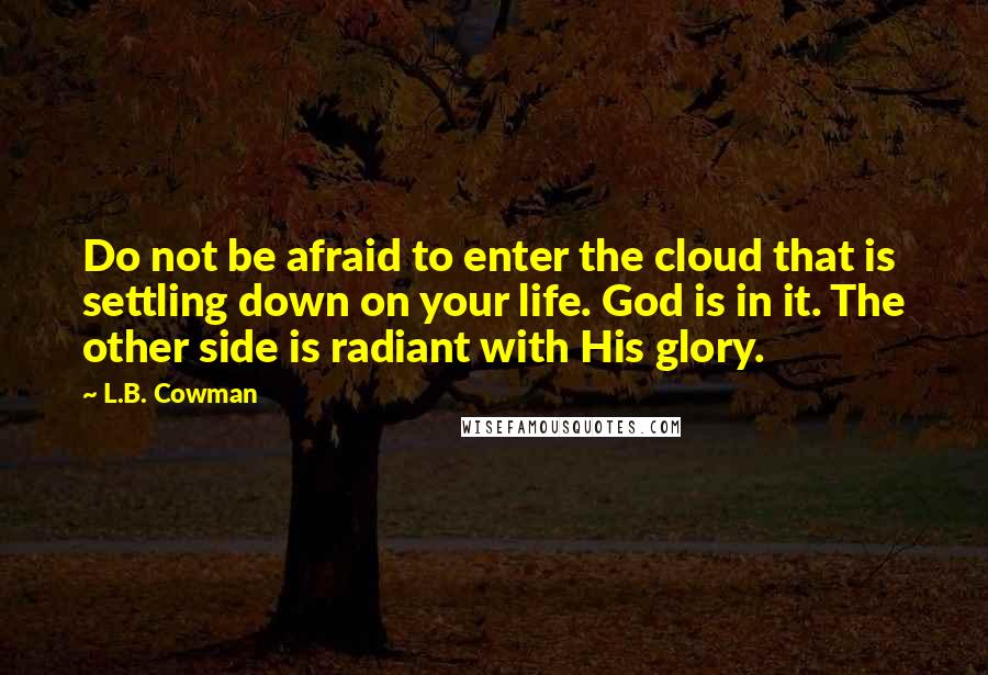L.B. Cowman Quotes: Do not be afraid to enter the cloud that is settling down on your life. God is in it. The other side is radiant with His glory.