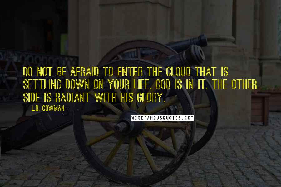 L.B. Cowman Quotes: Do not be afraid to enter the cloud that is settling down on your life. God is in it. The other side is radiant with His glory.