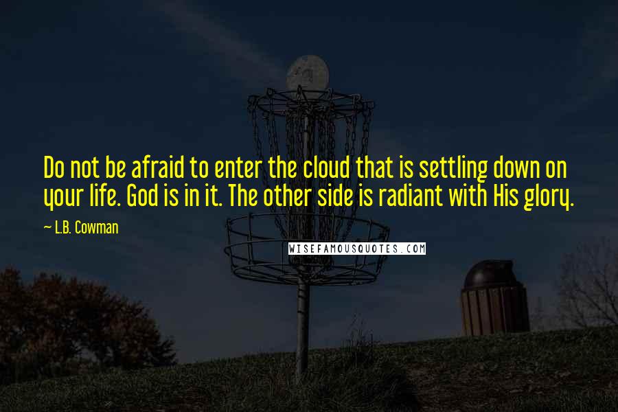 L.B. Cowman Quotes: Do not be afraid to enter the cloud that is settling down on your life. God is in it. The other side is radiant with His glory.