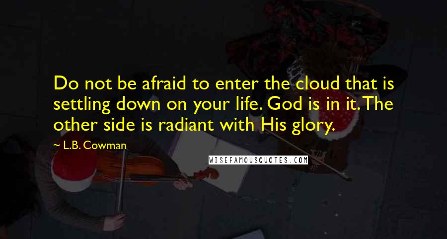 L.B. Cowman Quotes: Do not be afraid to enter the cloud that is settling down on your life. God is in it. The other side is radiant with His glory.