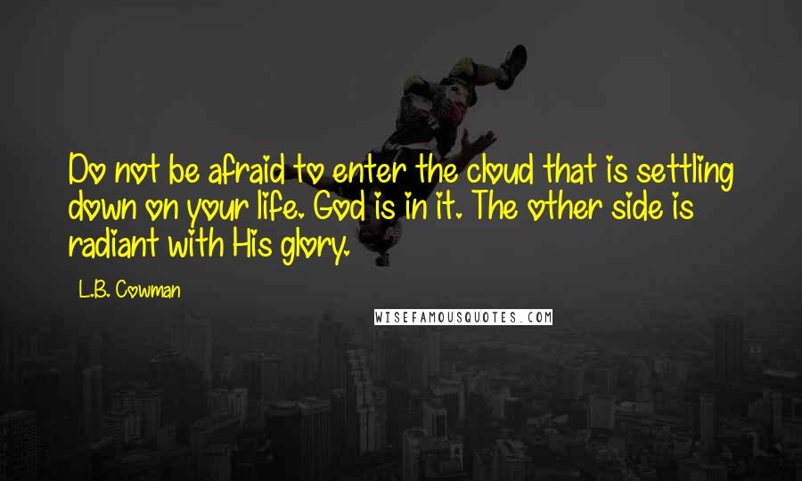 L.B. Cowman Quotes: Do not be afraid to enter the cloud that is settling down on your life. God is in it. The other side is radiant with His glory.