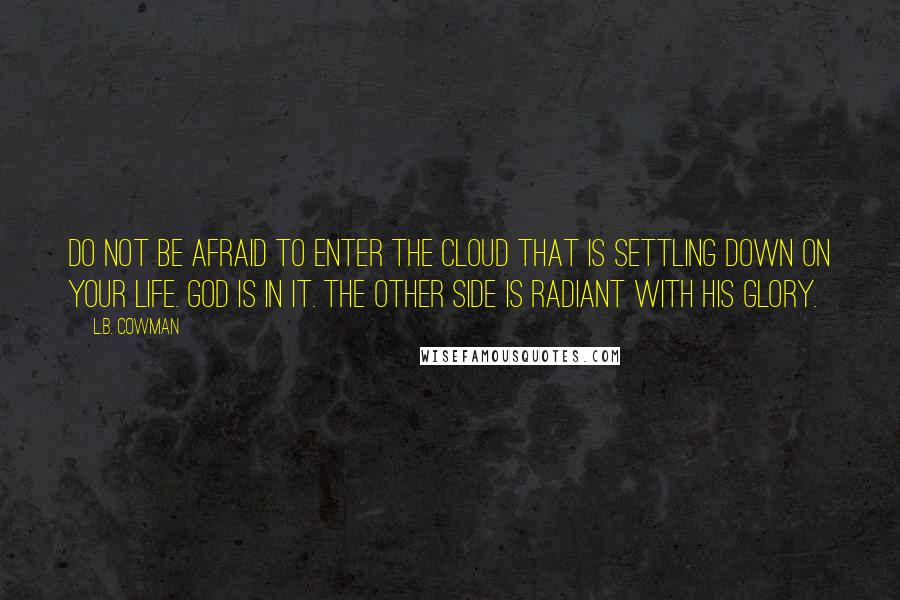 L.B. Cowman Quotes: Do not be afraid to enter the cloud that is settling down on your life. God is in it. The other side is radiant with His glory.