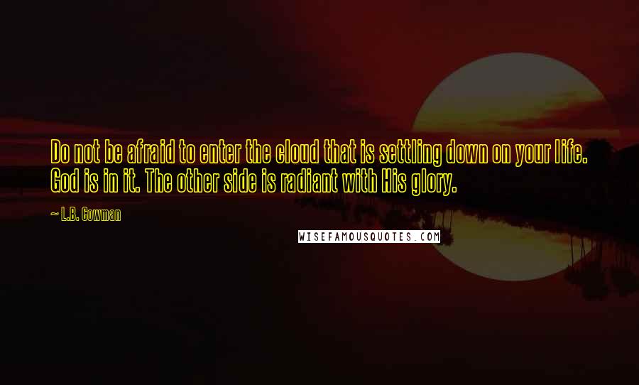 L.B. Cowman Quotes: Do not be afraid to enter the cloud that is settling down on your life. God is in it. The other side is radiant with His glory.