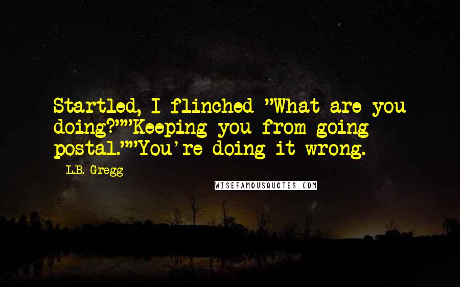 L.B. Gregg Quotes: Startled, I flinched "What are you doing?""Keeping you from going postal.""You're doing it wrong.