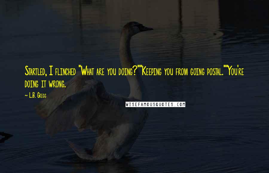 L.B. Gregg Quotes: Startled, I flinched "What are you doing?""Keeping you from going postal.""You're doing it wrong.