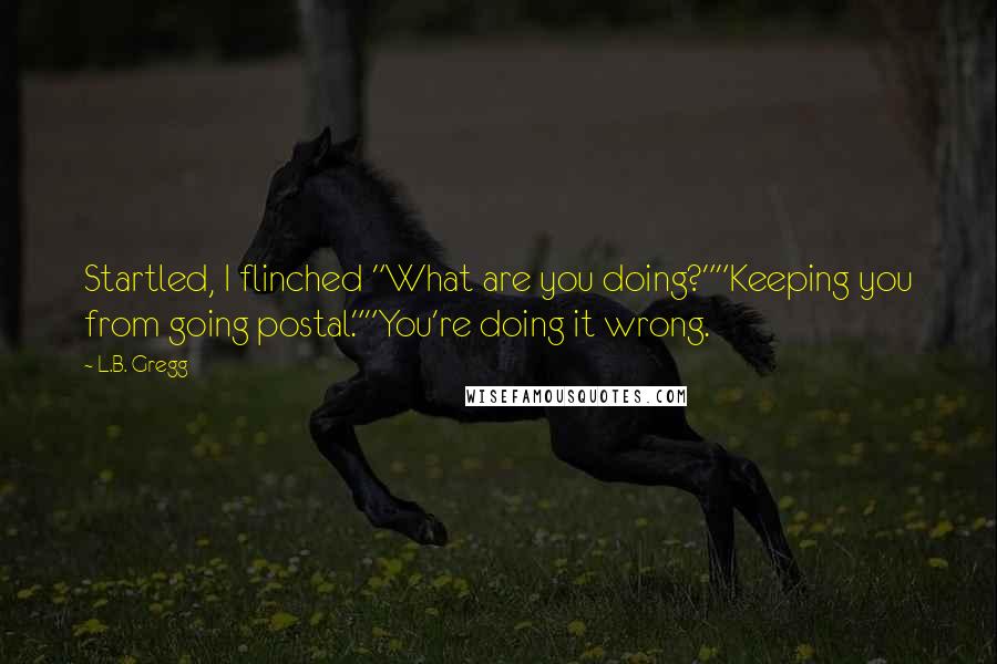 L.B. Gregg Quotes: Startled, I flinched "What are you doing?""Keeping you from going postal.""You're doing it wrong.