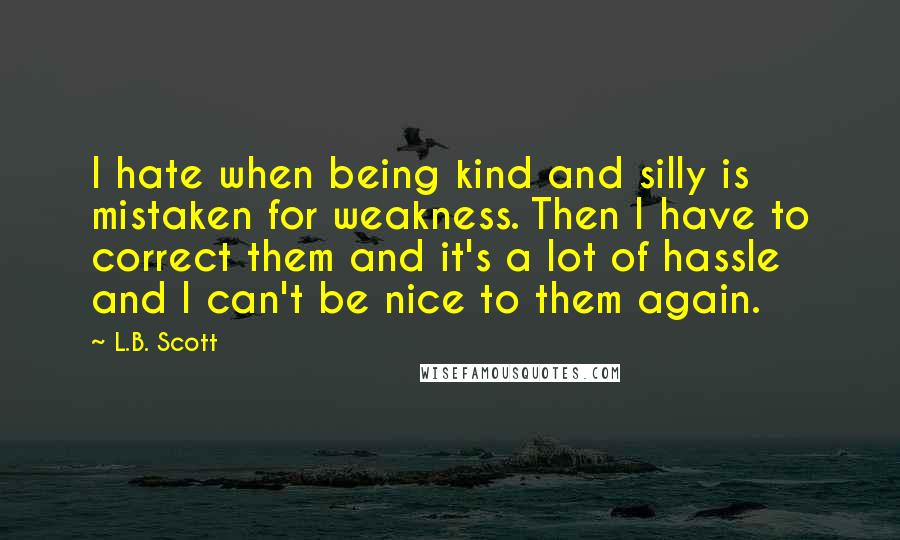 L.B. Scott Quotes: I hate when being kind and silly is mistaken for weakness. Then I have to correct them and it's a lot of hassle and I can't be nice to them again.