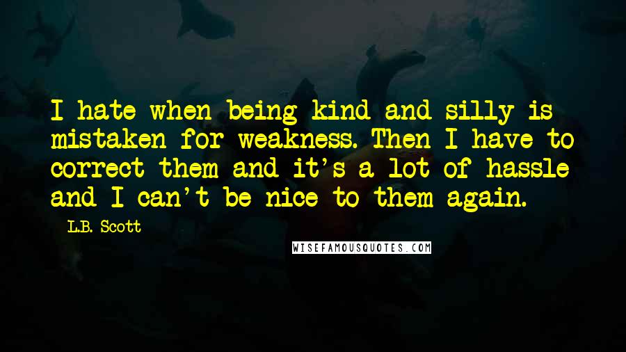 L.B. Scott Quotes: I hate when being kind and silly is mistaken for weakness. Then I have to correct them and it's a lot of hassle and I can't be nice to them again.