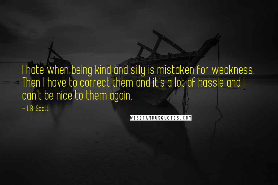 L.B. Scott Quotes: I hate when being kind and silly is mistaken for weakness. Then I have to correct them and it's a lot of hassle and I can't be nice to them again.