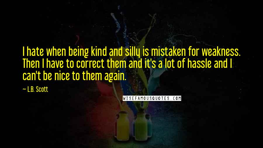 L.B. Scott Quotes: I hate when being kind and silly is mistaken for weakness. Then I have to correct them and it's a lot of hassle and I can't be nice to them again.
