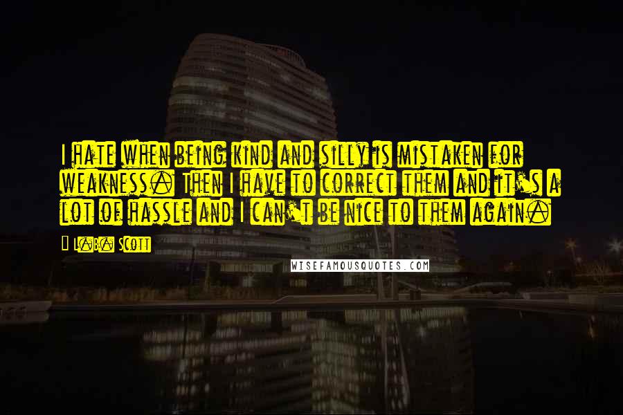 L.B. Scott Quotes: I hate when being kind and silly is mistaken for weakness. Then I have to correct them and it's a lot of hassle and I can't be nice to them again.