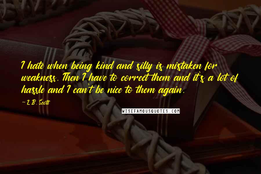 L.B. Scott Quotes: I hate when being kind and silly is mistaken for weakness. Then I have to correct them and it's a lot of hassle and I can't be nice to them again.