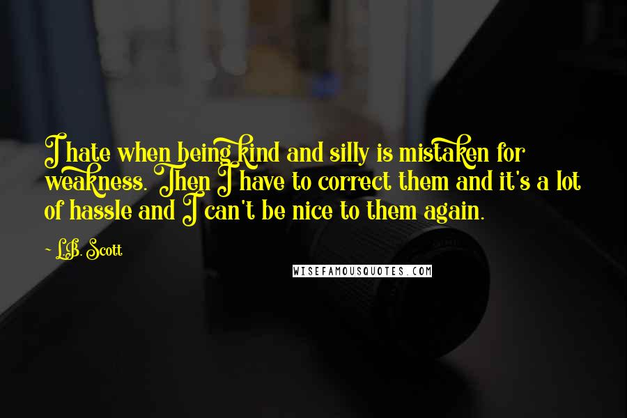 L.B. Scott Quotes: I hate when being kind and silly is mistaken for weakness. Then I have to correct them and it's a lot of hassle and I can't be nice to them again.