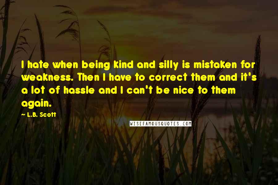 L.B. Scott Quotes: I hate when being kind and silly is mistaken for weakness. Then I have to correct them and it's a lot of hassle and I can't be nice to them again.