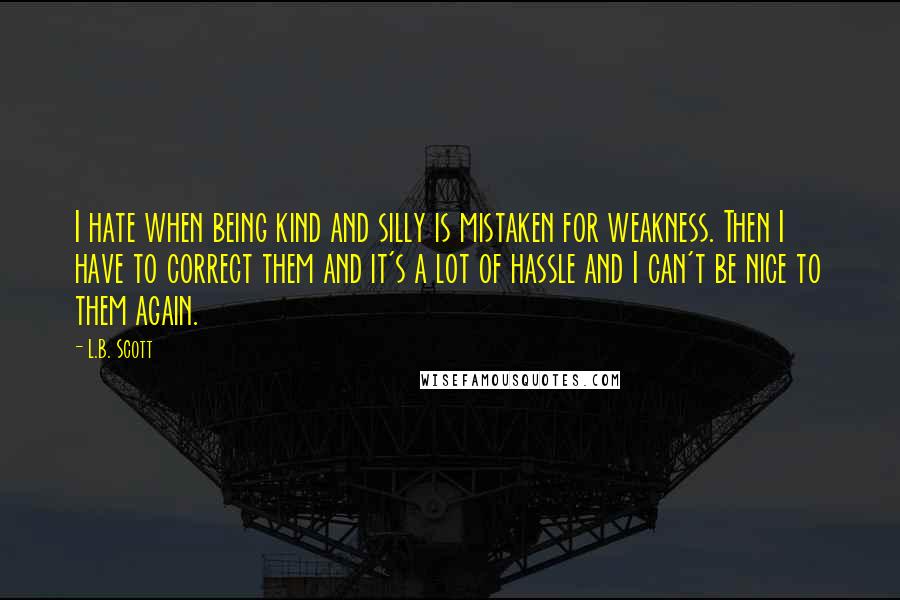 L.B. Scott Quotes: I hate when being kind and silly is mistaken for weakness. Then I have to correct them and it's a lot of hassle and I can't be nice to them again.