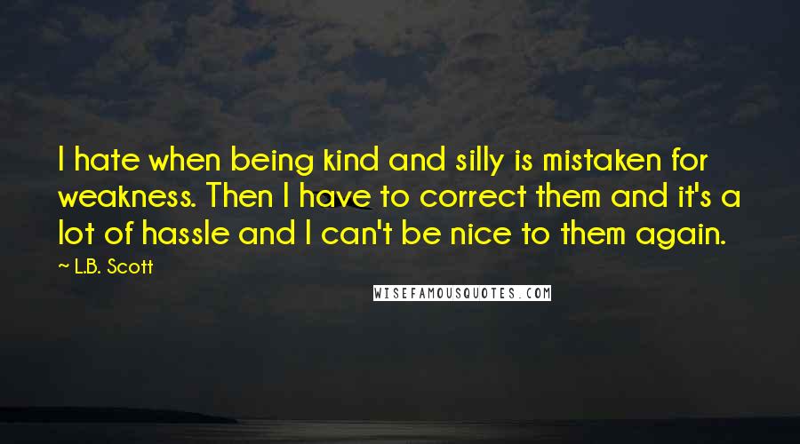 L.B. Scott Quotes: I hate when being kind and silly is mistaken for weakness. Then I have to correct them and it's a lot of hassle and I can't be nice to them again.