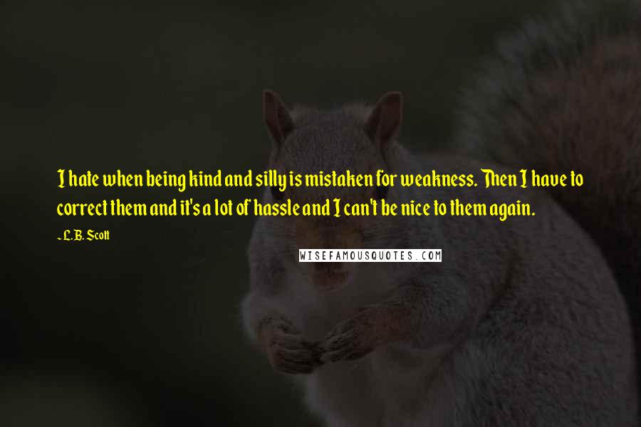 L.B. Scott Quotes: I hate when being kind and silly is mistaken for weakness. Then I have to correct them and it's a lot of hassle and I can't be nice to them again.