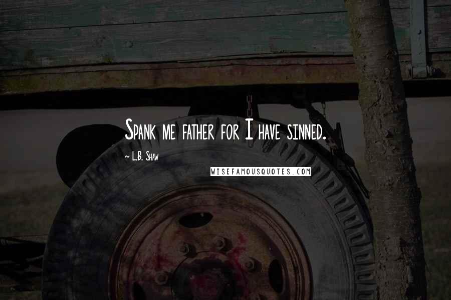 L.B. Shaw Quotes: Spank me father for I have sinned.