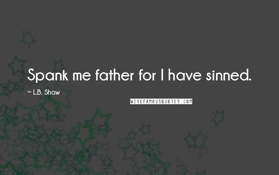L.B. Shaw Quotes: Spank me father for I have sinned.