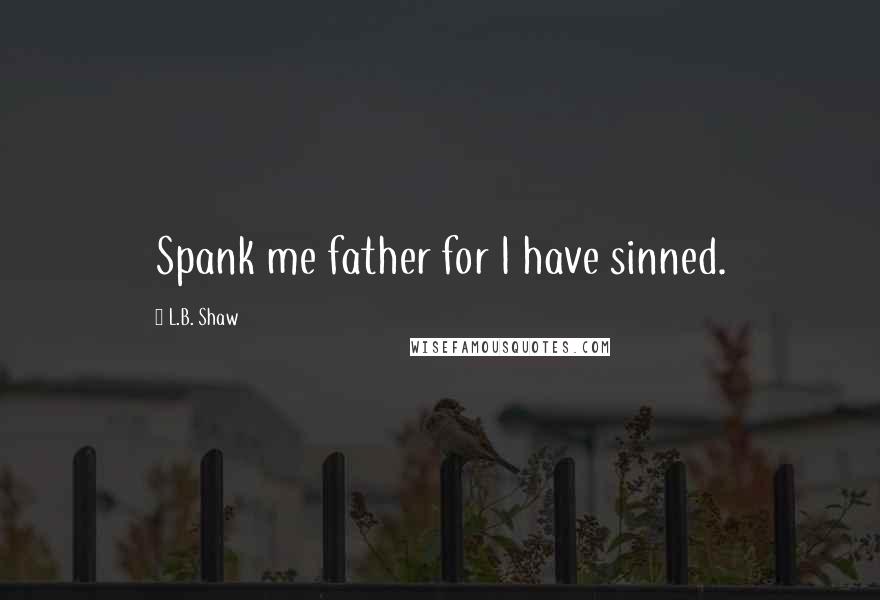 L.B. Shaw Quotes: Spank me father for I have sinned.