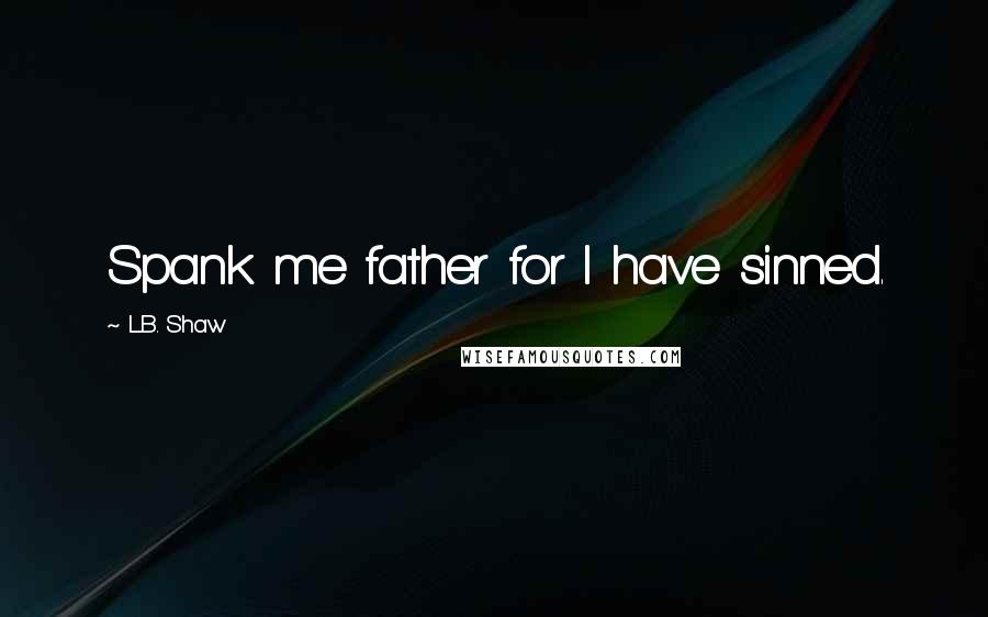 L.B. Shaw Quotes: Spank me father for I have sinned.