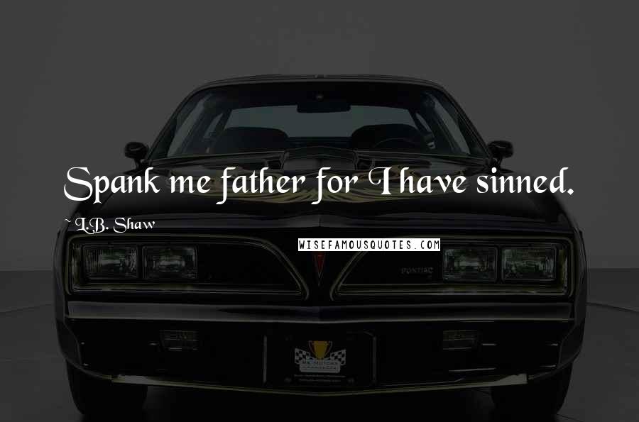 L.B. Shaw Quotes: Spank me father for I have sinned.