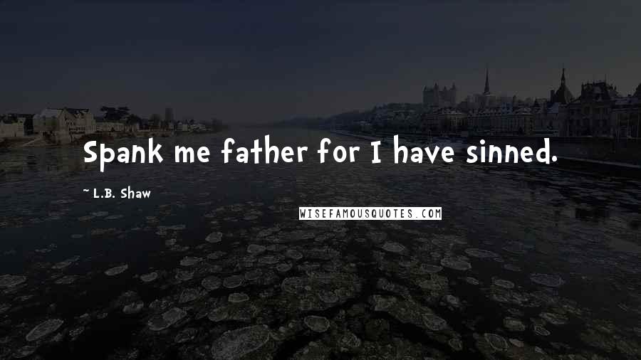 L.B. Shaw Quotes: Spank me father for I have sinned.